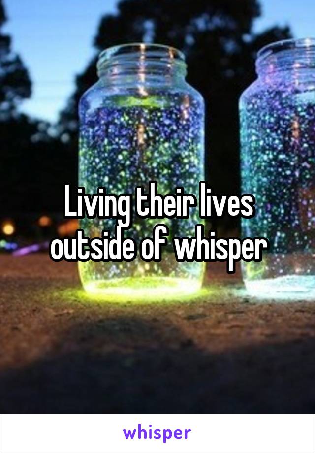 Living their lives outside of whisper