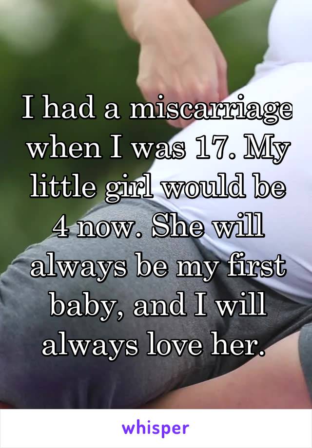 I had a miscarriage when I was 17. My little girl would be 4 now. She will always be my first baby, and I will always love her. 