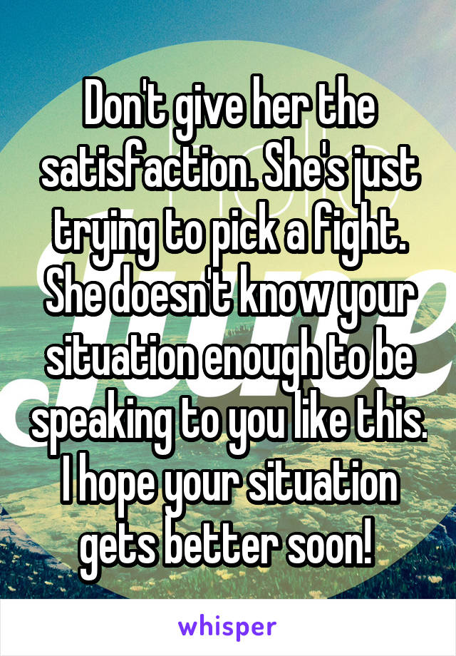 Don't give her the satisfaction. She's just trying to pick a fight. She doesn't know your situation enough to be speaking to you like this. I hope your situation gets better soon! 