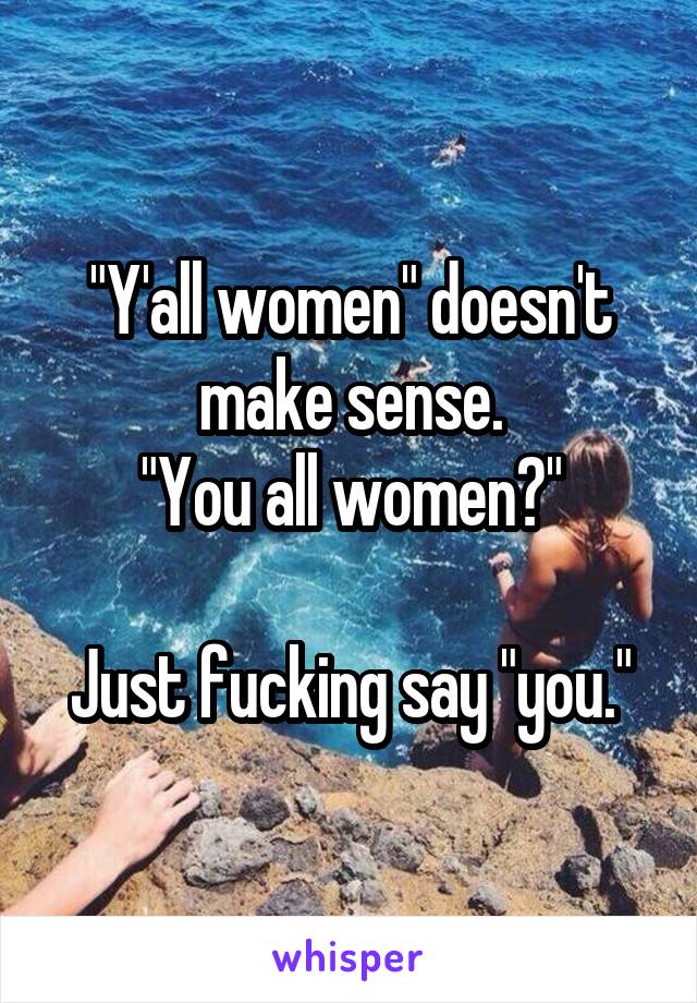 "Y'all women" doesn't make sense.
"You all women?"

Just fucking say "you."