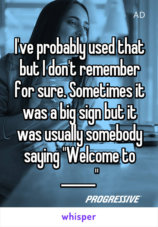 I've probably used that but I don't remember for sure. Sometimes it was a big sign but it was usually somebody saying "Welcome to ______"