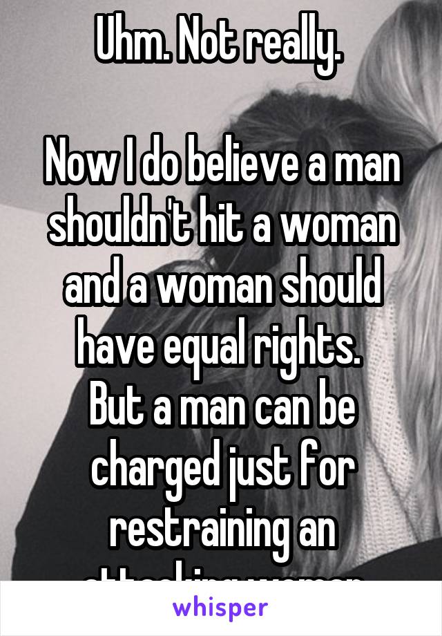 Uhm. Not really. 

Now I do believe a man shouldn't hit a woman and a woman should have equal rights. 
But a man can be charged just for restraining an attacking woman