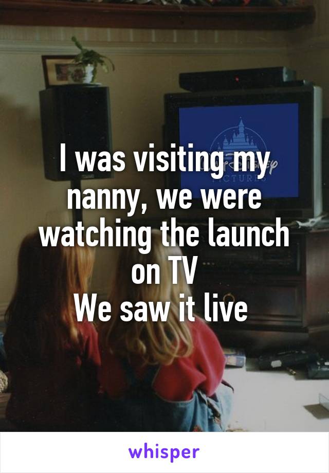 I was visiting my nanny, we were watching the launch on TV
We saw it live 