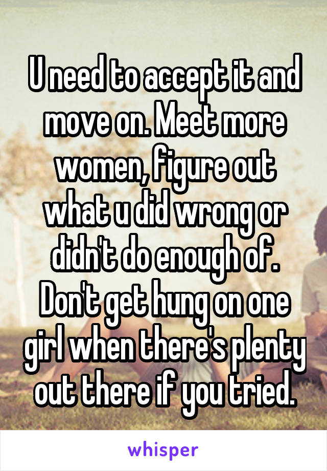 U need to accept it and move on. Meet more women, figure out what u did wrong or didn't do enough of. Don't get hung on one girl when there's plenty out there if you tried.