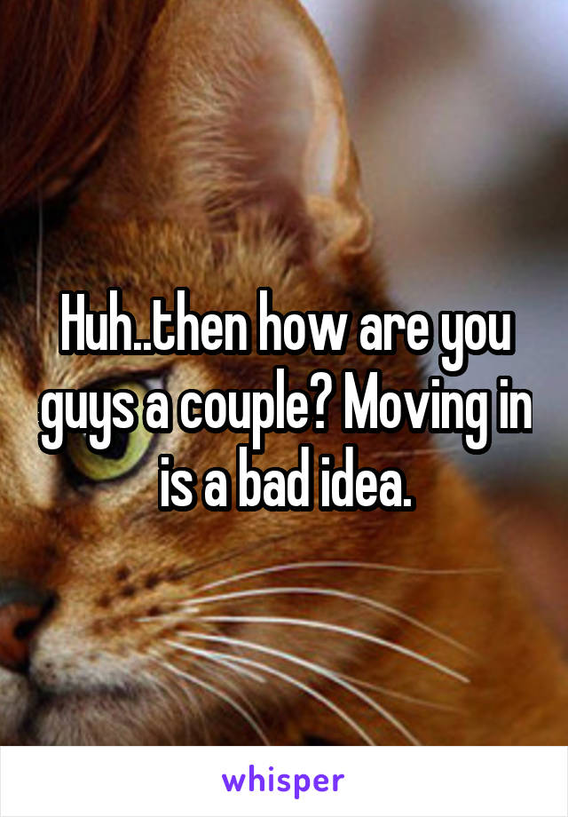 Huh..then how are you guys a couple? Moving in is a bad idea.