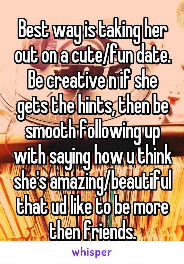 Best way is taking her out on a cute/fun date. Be creative n if she gets the hints, then be smooth following up with saying how u think she's amazing/beautiful that ud like to be more then friends.