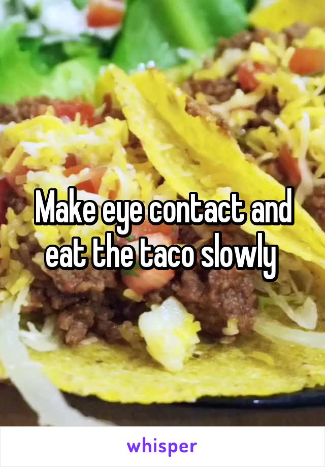 Make eye contact and eat the taco slowly 