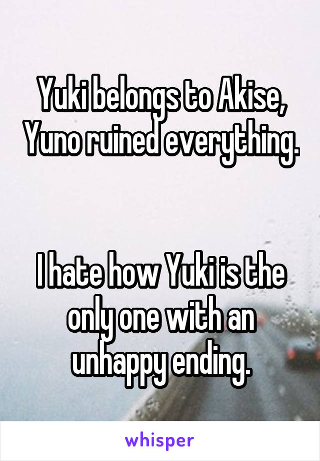 Yuki belongs to Akise, Yuno ruined everything. 

I hate how Yuki is the only one with an unhappy ending.