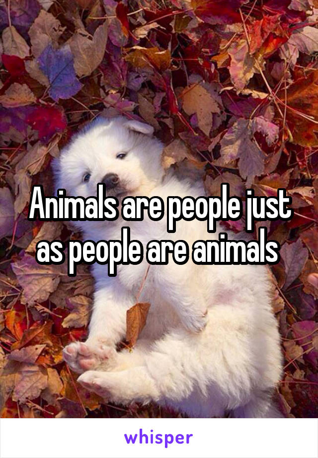 Animals are people just as people are animals 