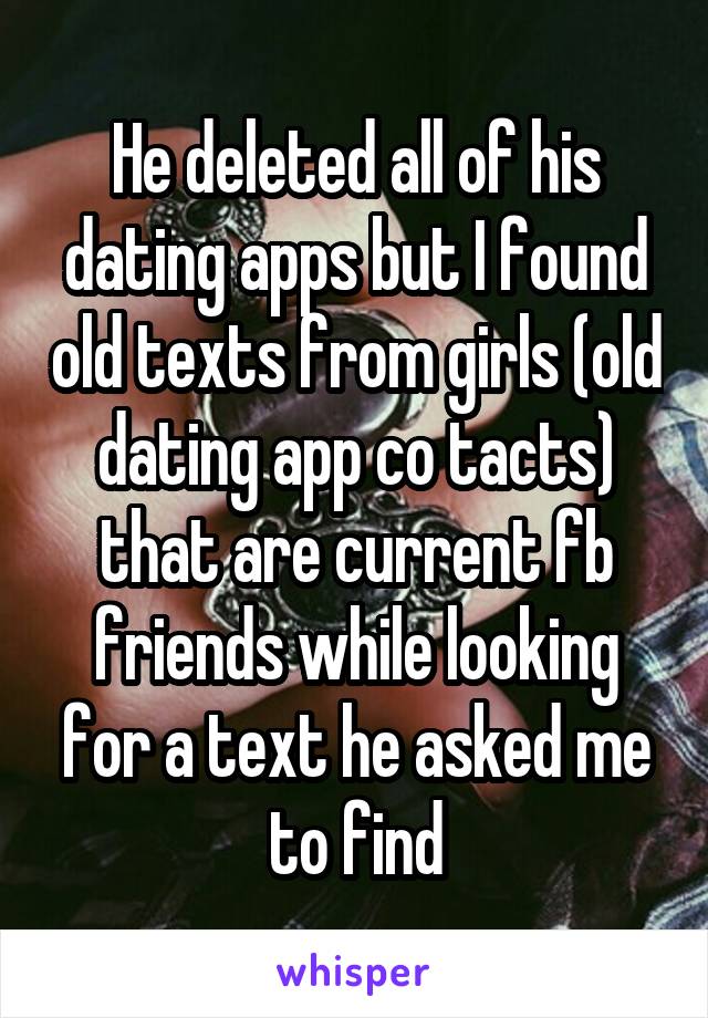 He deleted all of his dating apps but I found old texts from girls (old dating app co tacts) that are current fb friends while looking for a text he asked me to find