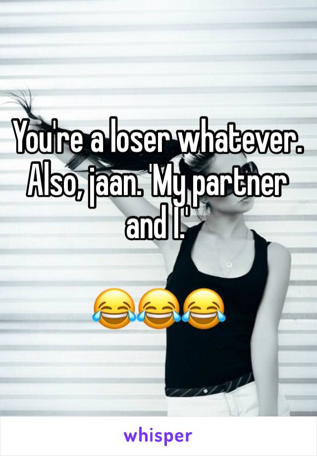 You're a loser whatever. 
Also, jaan. 'My partner and I.' 

😂😂😂