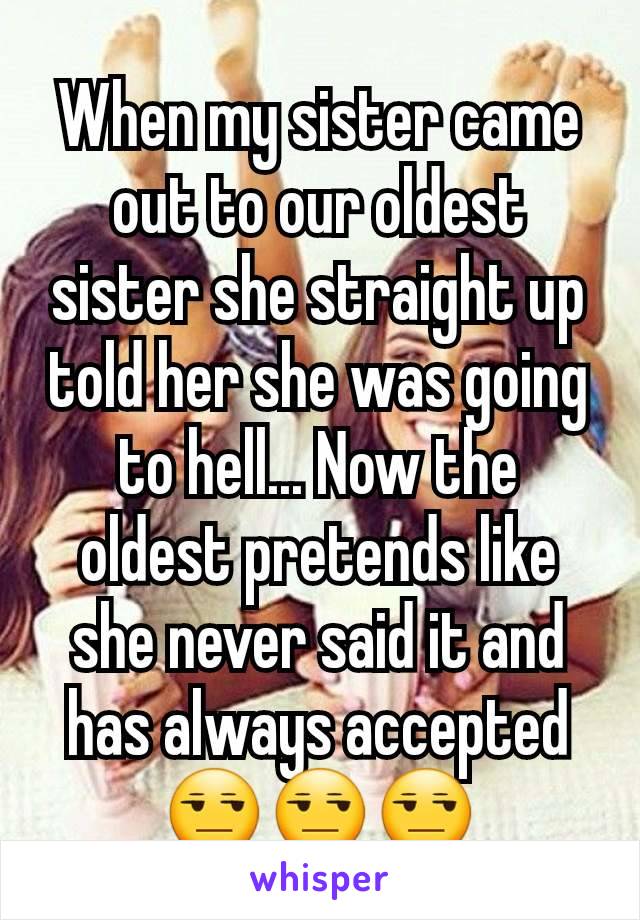 When my sister came out to our oldest sister she straight up told her she was going to hell... Now the oldest pretends like she never said it and has always accepted
😒😒😒