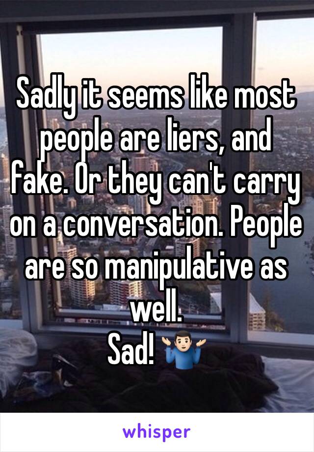 Sadly it seems like most people are liers, and fake. Or they can't carry on a conversation. People are so manipulative as well.
Sad! 🤷🏻‍♂️