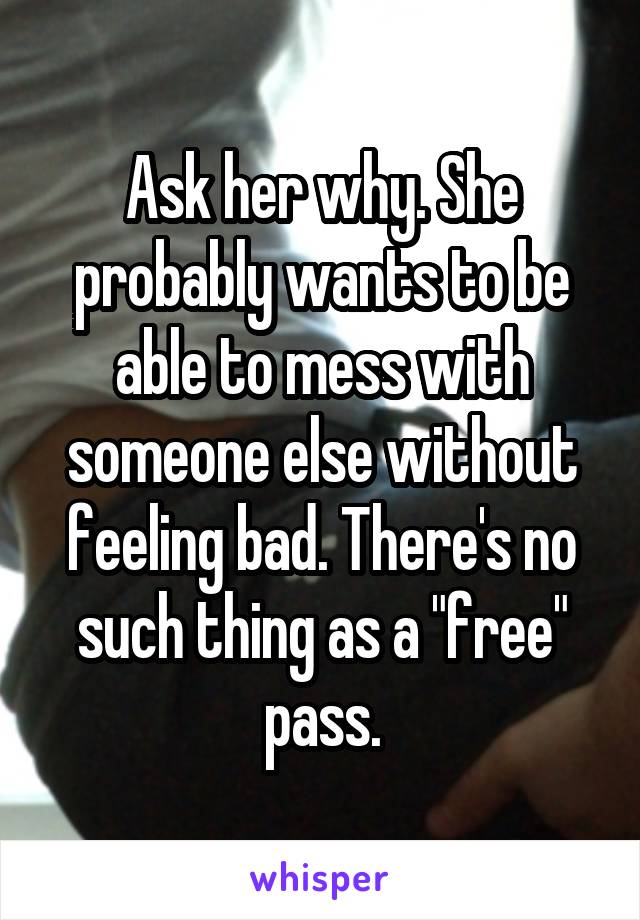 Ask her why. She probably wants to be able to mess with someone else without feeling bad. There's no such thing as a "free" pass.