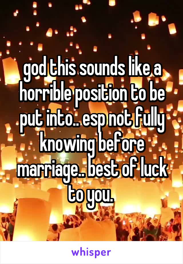 god this sounds like a horrible position to be put into.. esp not fully knowing before marriage.. best of luck to you. 