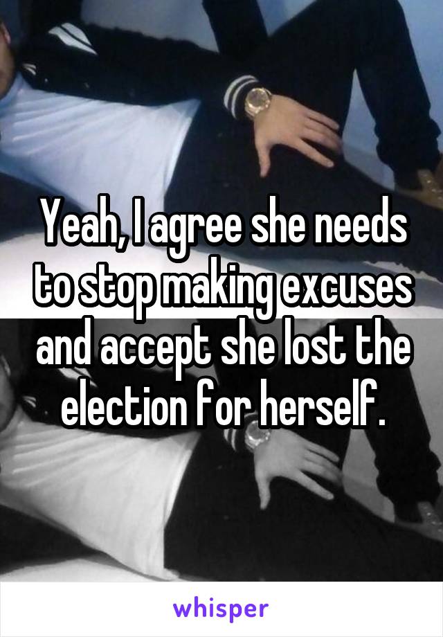 Yeah, I agree she needs to stop making excuses and accept she lost the election for herself.