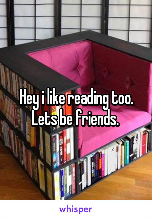 Hey i like reading too. Lets be friends. 