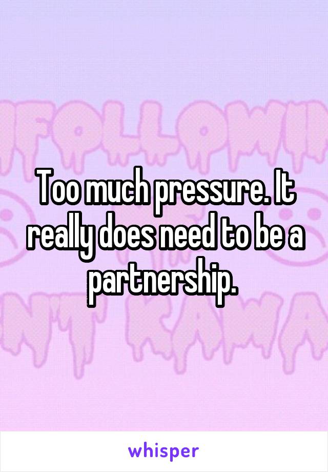 Too much pressure. It really does need to be a partnership. 