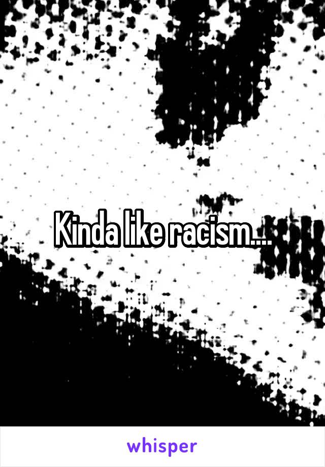 Kinda like racism....