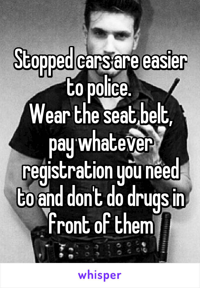 Stopped cars are easier to police. 
Wear the seat belt, pay whatever registration you need to and don't do drugs in front of them