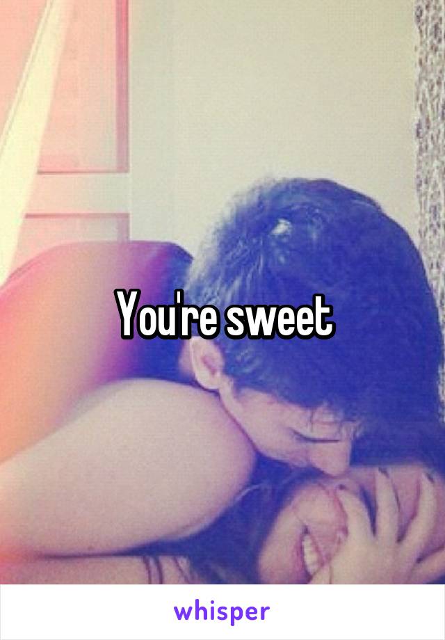 You're sweet