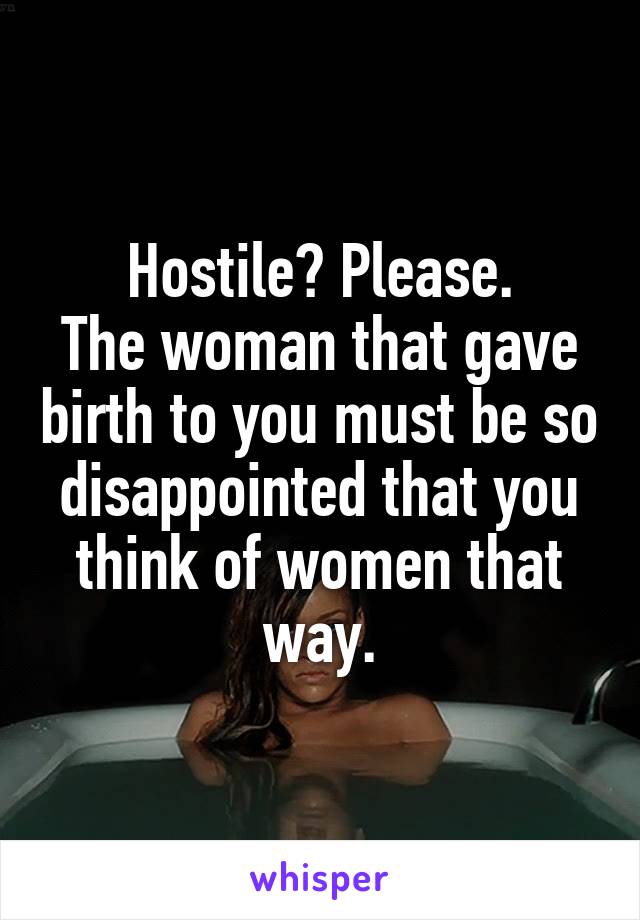 Hostile? Please.
The woman that gave birth to you must be so disappointed that you think of women that way.