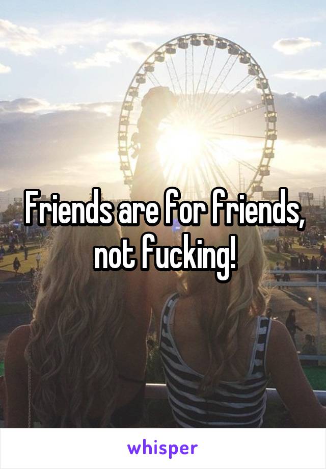 Friends are for friends, not fucking!