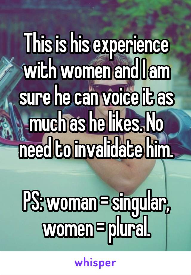 This is his experience with women and I am sure he can voice it as much as he likes. No need to invalidate him.

PS: woman = singular, women = plural.