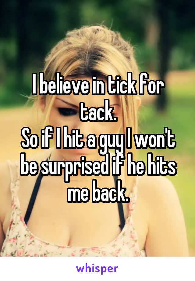 I believe in tick for tack.
So if I hit a guy I won't be surprised if he hits me back.