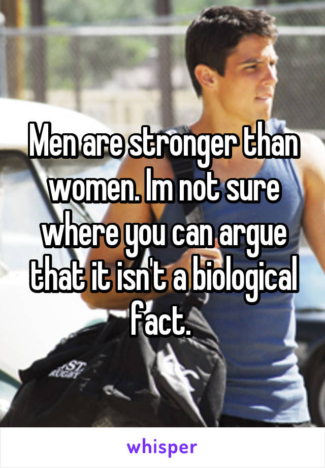 Men are stronger than women. Im not sure where you can argue that it isn't a biological fact. 