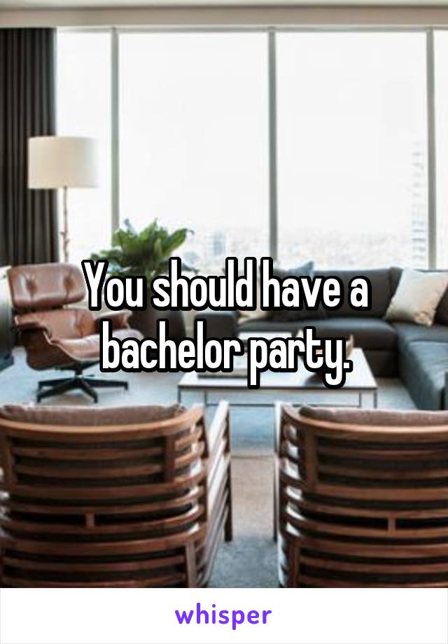 You should have a bachelor party.