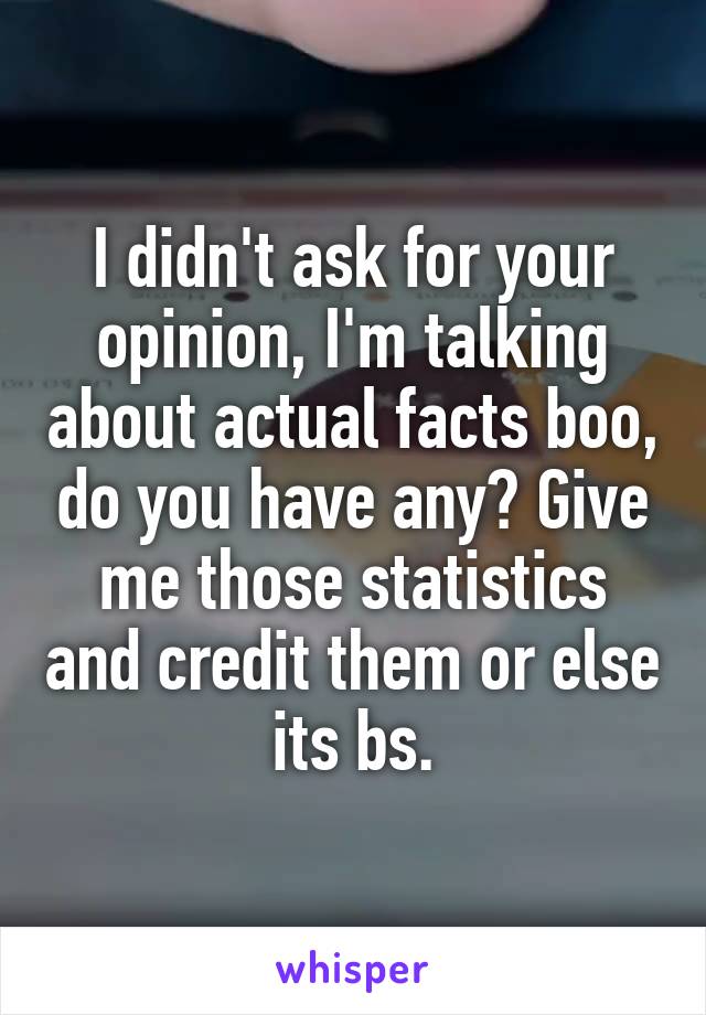 I didn't ask for your opinion, I'm talking about actual facts boo, do you have any? Give me those statistics and credit them or else its bs.