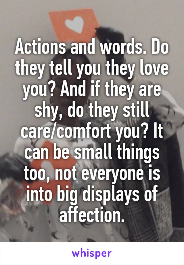 Actions and words. Do they tell you they love you? And if they are shy, do they still care/comfort you? It can be small things too, not everyone is into big displays of affection.