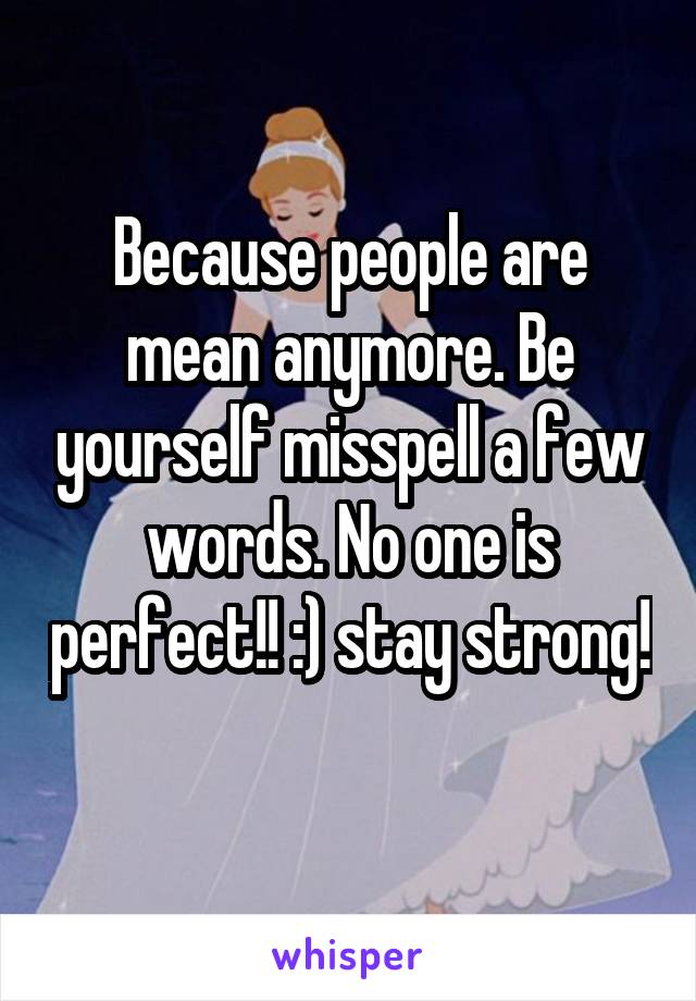 Because people are mean anymore. Be yourself misspell a few words. No one is perfect!! :) stay strong! 