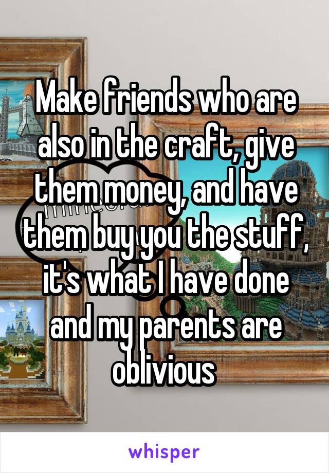 Make friends who are also in the craft, give them money, and have them buy you the stuff, it's what I have done and my parents are oblivious 
