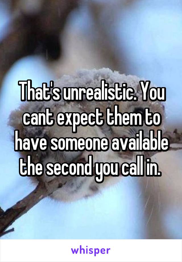 That's unrealistic. You cant expect them to have someone available the second you call in. 