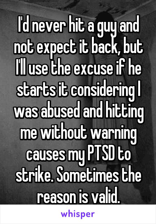 I'd never hit a guy and not expect it back, but I'll use the excuse if he starts it considering I was abused and hitting me without warning causes my PTSD to strike. Sometimes the reason is valid.