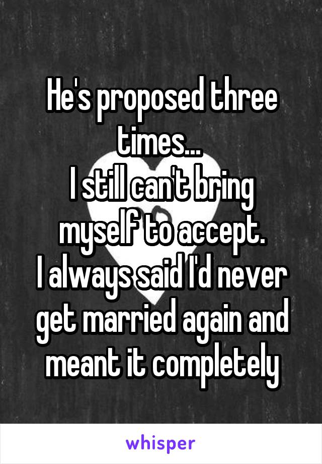 He's proposed three times... 
I still can't bring myself to accept.
I always said I'd never get married again and meant it completely