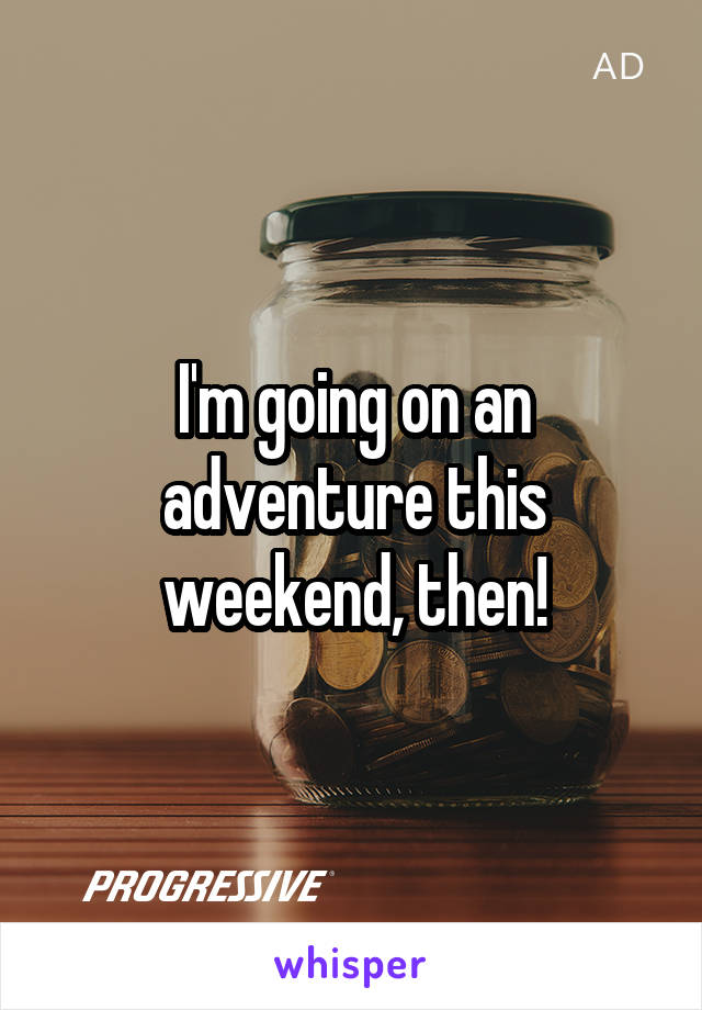 I'm going on an adventure this weekend, then!