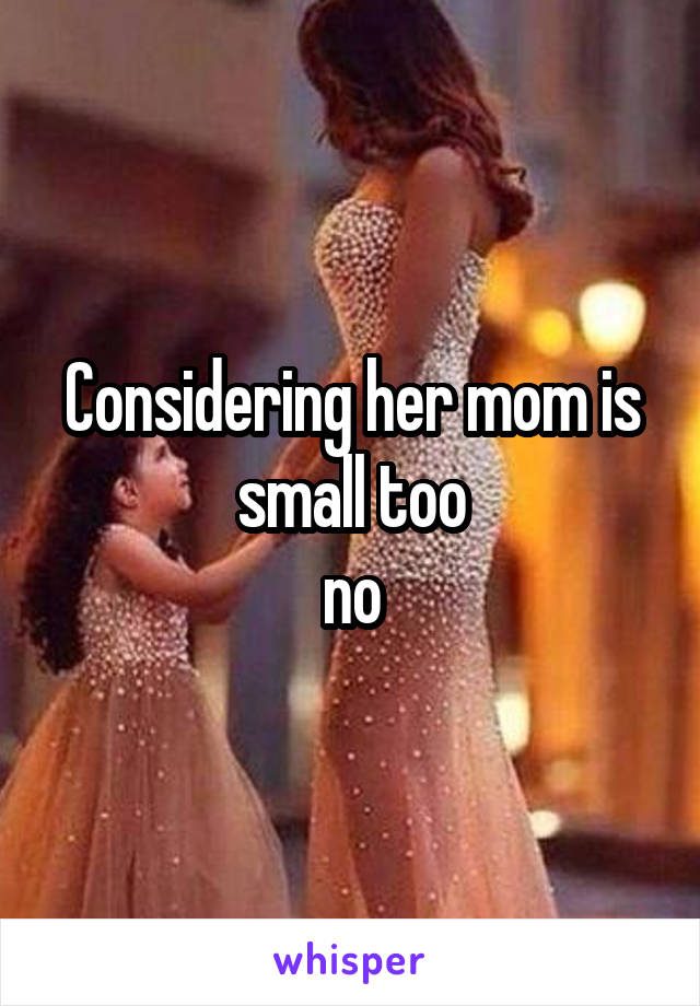 Considering her mom is small too
no
