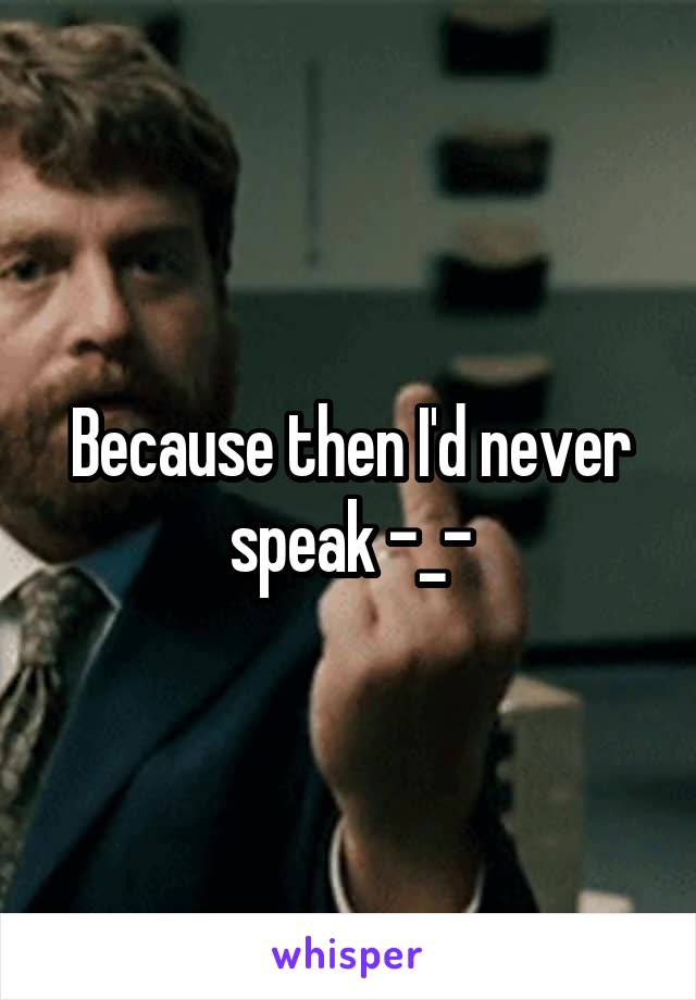 Because then I'd never speak -_-