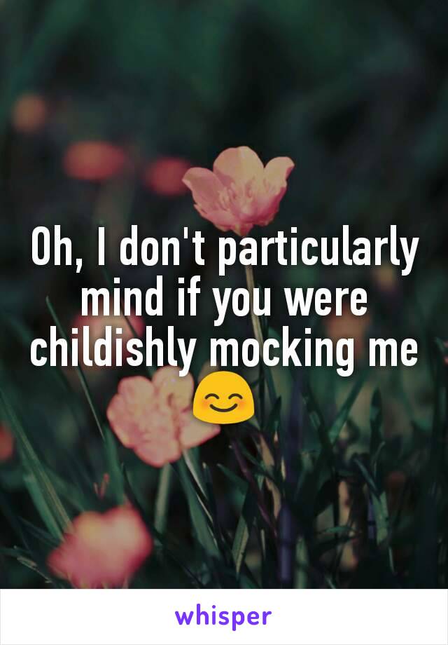 Oh, I don't particularly mind if you were childishly mocking me😊