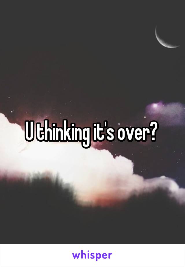 U thinking it's over? 