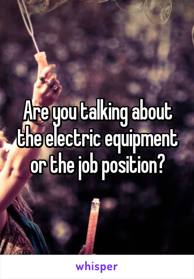 Are you talking about the electric equipment or the job position?