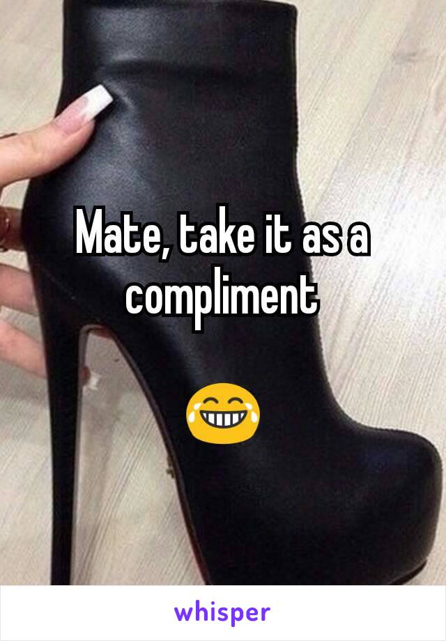 Mate, take it as a compliment

😂
