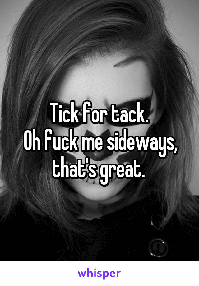 Tick for tack. 
Oh fuck me sideways, that's great. 