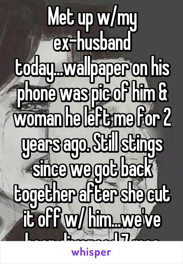 Met up w/my ex-husband today...wallpaper on his phone was pic of him & woman he left me for 2 years ago. Still stings since we got back together after she cut it off w/ him...we've been divorced 7 mos