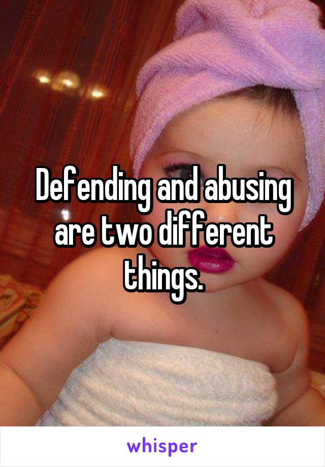 Defending and abusing are two different things.