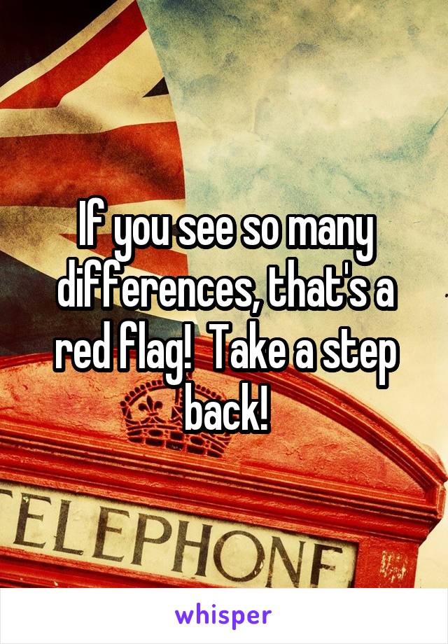 If you see so many differences, that's a red flag!  Take a step back!