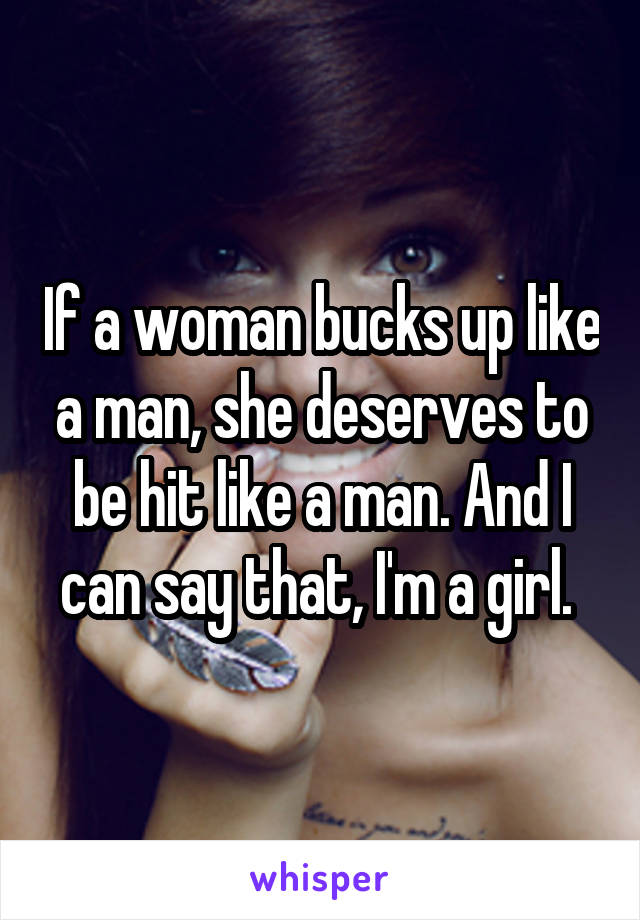 If a woman bucks up like a man, she deserves to be hit like a man. And I can say that, I'm a girl. 